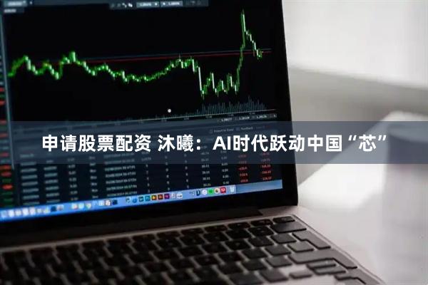 申请股票配资 沐曦：AI时代跃动中国“芯”
