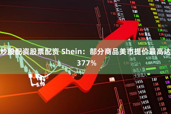 炒股配资股票配资 Shein：部分商品美市提价最高达 377%
