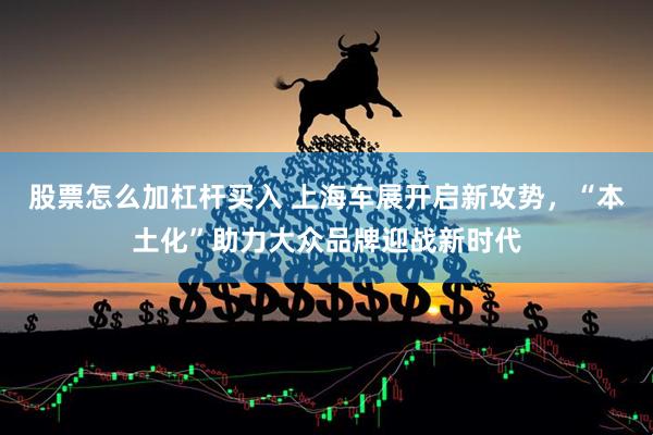 股票怎么加杠杆买入 上海车展开启新攻势，“本土化”助力大众品牌迎战新时代