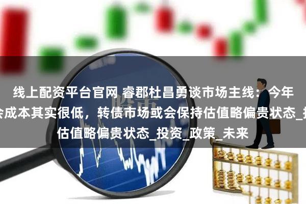线上配资平台官网 睿郡杜昌勇谈市场主线：今年权益市场的机会成本其实很低，转债市场或会保持估值略偏贵状态_投资_政策_未来