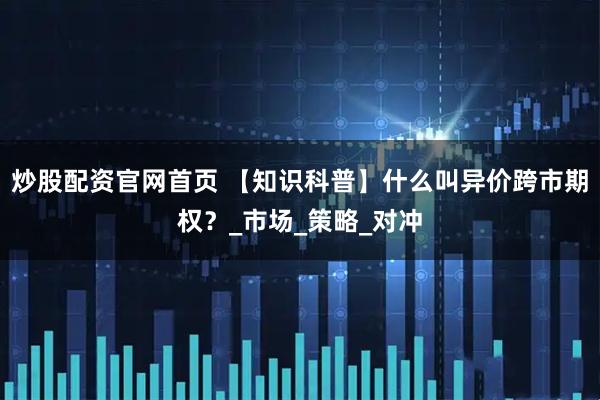炒股配资官网首页 【知识科普】什么叫异价跨市期权？_市场_策略_对冲