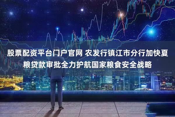 股票配资平台门户官网 农发行镇江市分行加快夏粮贷款审批全力护航国家粮食安全战略