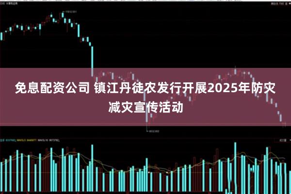 免息配资公司 镇江丹徒农发行开展2025年防灾减灾宣传活动