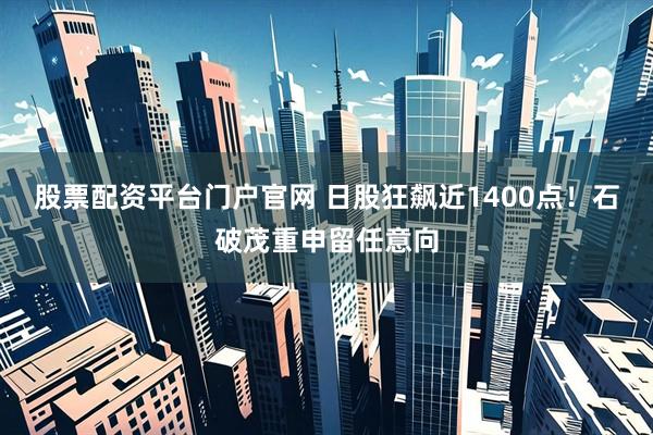股票配资平台门户官网 日股狂飙近1400点！石破茂重申留任意向