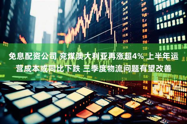 免息配资公司 兖煤澳大利亚再涨超4% 上半年运营成本或同比下跌 三季度物流问题有望改善