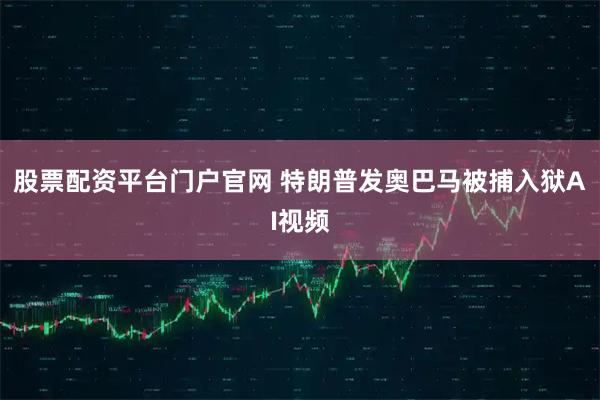 股票配资平台门户官网 特朗普发奥巴马被捕入狱AI视频