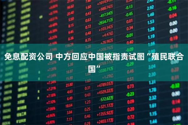 免息配资公司 中方回应中国被指责试图“殖民联合国”