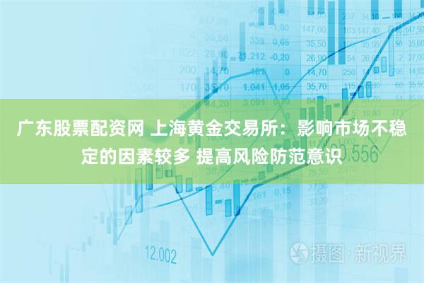 广东股票配资网 上海黄金交易所：影响市场不稳定的因素较多 提高风险防范意识