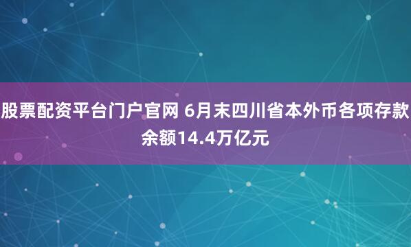 股票配资平台门户官网 6月末四川省本外币各项存款余额14.4万亿元