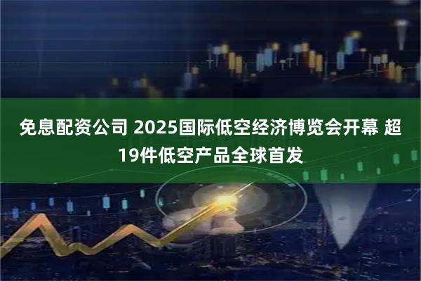 免息配资公司 2025国际低空经济博览会开幕 超19件低空产品全球首发