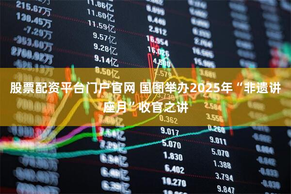 股票配资平台门户官网 国图举办2025年“非遗讲座月”收官之讲