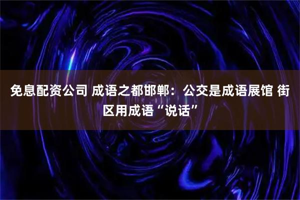 免息配资公司 成语之都邯郸：公交是成语展馆 街区用成语“说话”