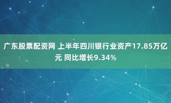广东股票配资网 上半年四川银行业资产17.85万亿元 同比增长9.34%