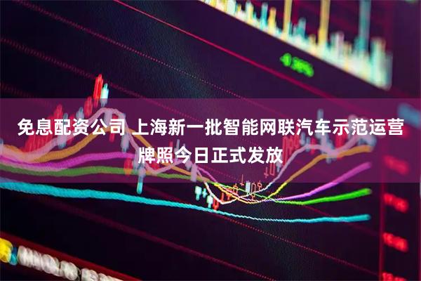 免息配资公司 上海新一批智能网联汽车示范运营牌照今日正式发放