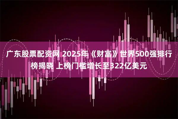 广东股票配资网 2025年《财富》世界500强排行榜揭晓 上榜门槛增长至322亿美元