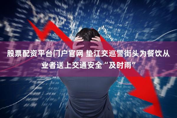 股票配资平台门户官网 垫江交巡警街头为餐饮从业者送上交通安全“及时雨”