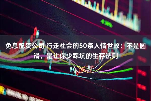 免息配资公司 行走社会的50条人情世故：不是圆滑，是让你少踩坑的生存法则