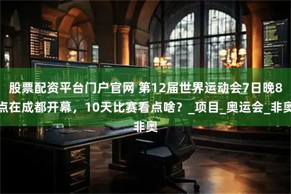 股票配资平台门户官网 第12届世界运动会7日晚8点在成都开幕，10天比赛看点啥？_项目_奥运会_非奥