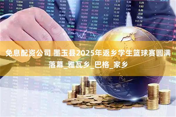 免息配资公司 墨玉县2025年返乡学生篮球赛圆满落幕_雅瓦乡_巴格_家乡