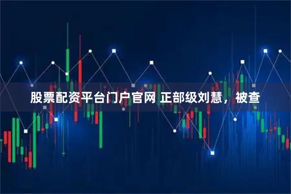 股票配资平台门户官网 正部级刘慧，被查