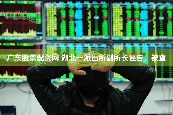 广东股票配资网 湖北一派出所副所长诬告，被查