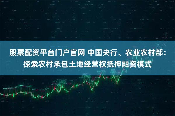 股票配资平台门户官网 中国央行、农业农村部：探索农村承包土地经营权抵押融资模式