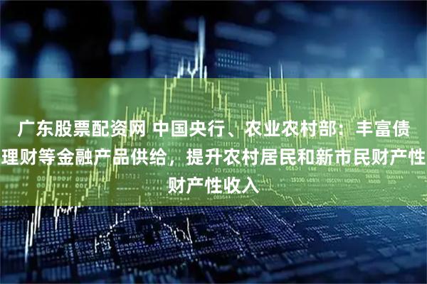 广东股票配资网 中国央行、农业农村部：丰富债券、理财等金融产品供给，提升农村居民和新市民财产性收入