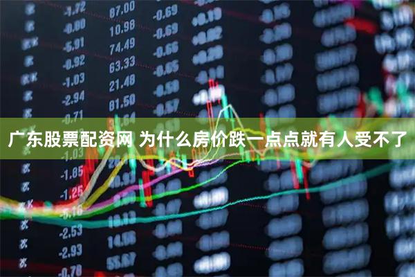 广东股票配资网 为什么房价跌一点点就有人受不了
