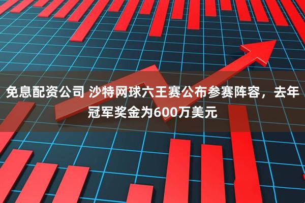 免息配资公司 沙特网球六王赛公布参赛阵容，去年冠军奖金为600万美元