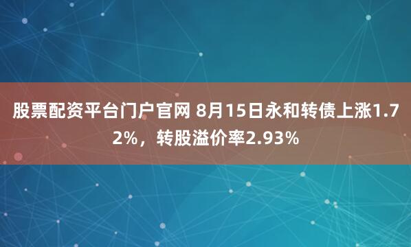 股票配资平台门户官网 8月15日永和转债上涨1.72%，转股溢价率2.93%