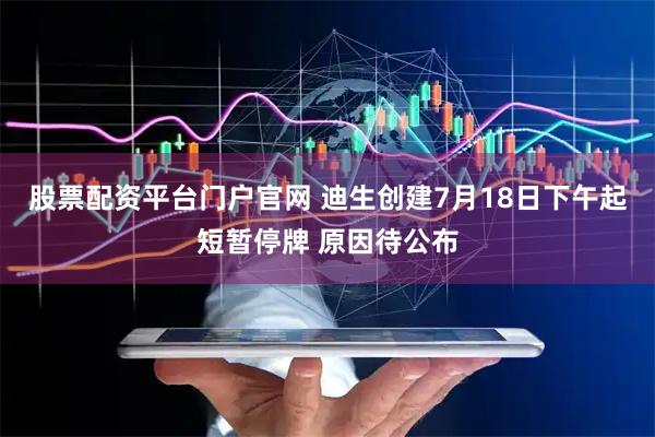 股票配资平台门户官网 迪生创建7月18日下午起短暂停牌 原因待公布