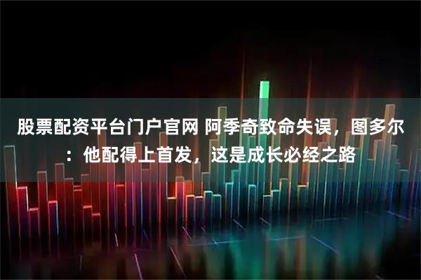 股票配资平台门户官网 阿季奇致命失误，图多尔：他配得上首发，这是成长必经之路
