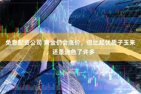 免息配资公司 黄金仍会涨价，但比起优质子玉来，还是逊色了许多