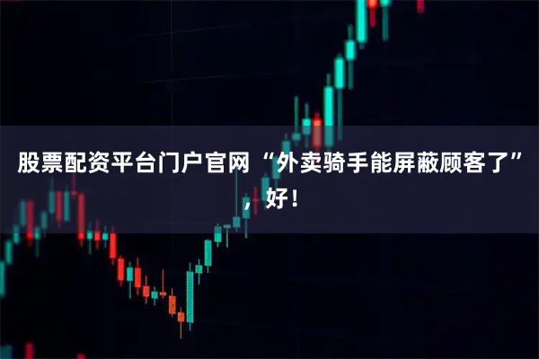 股票配资平台门户官网 “外卖骑手能屏蔽顾客了”，好！