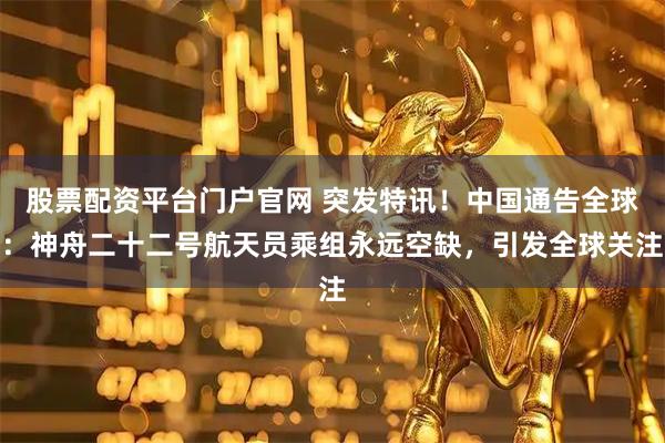 股票配资平台门户官网 突发特讯！中国通告全球：神舟二十二号航天员乘组永远空缺，引发全球关注