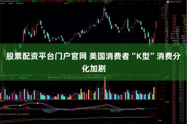 股票配资平台门户官网 美国消费者“K型”消费分化加剧