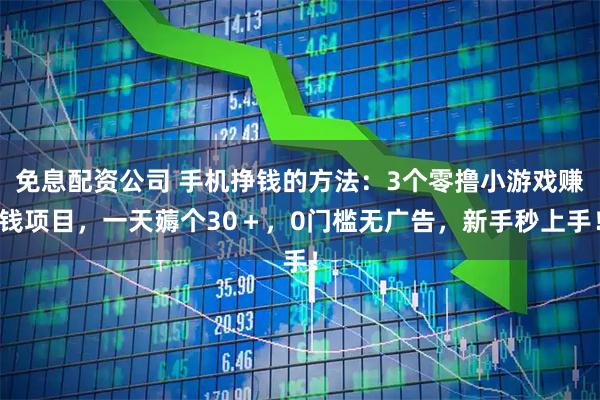 免息配资公司 手机挣钱的方法：3个零撸小游戏赚钱项目，一天薅个30＋，0门槛无广告，新手秒上手！