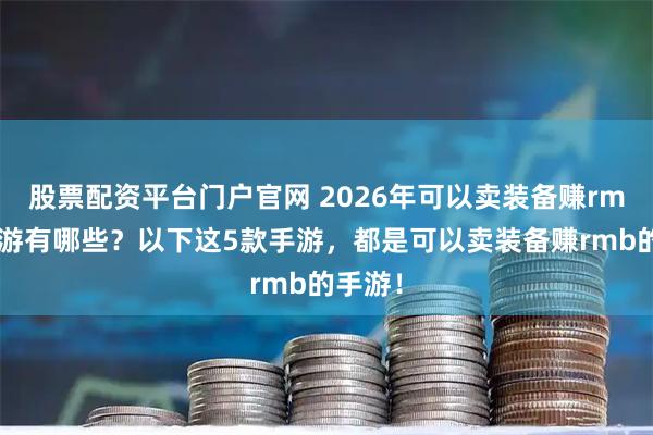 股票配资平台门户官网 2026年可以卖装备赚rmb的手游有哪些？以下这5款手游，都是可以卖装备赚rmb的手游！